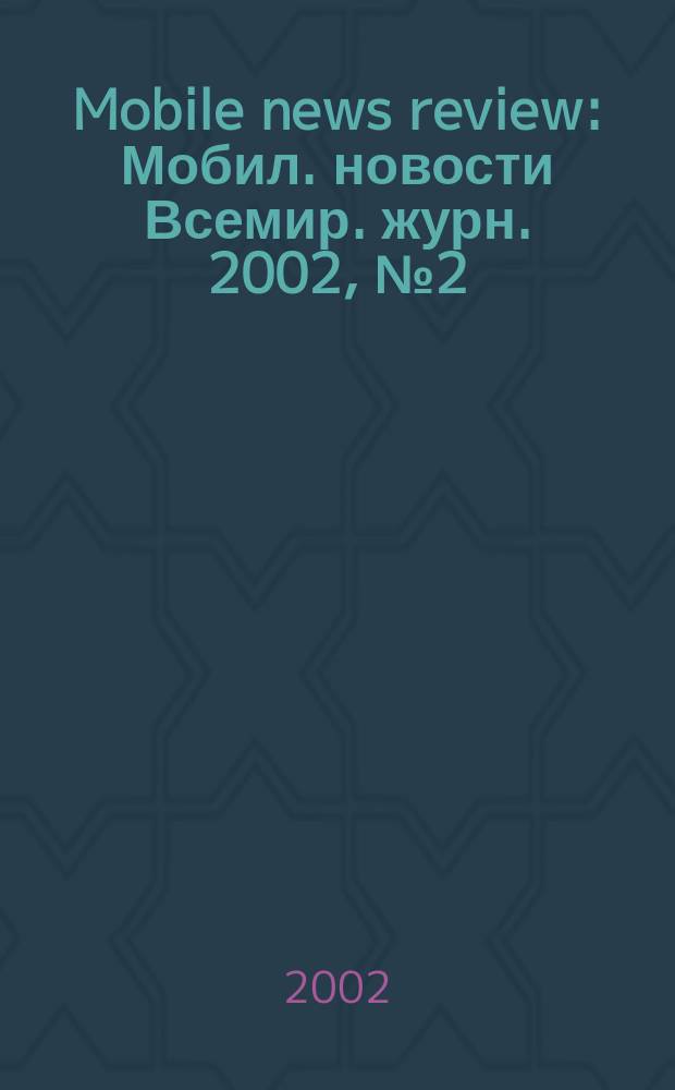 Mobile news review : Мобил. новости Всемир. журн. 2002, №2(21)