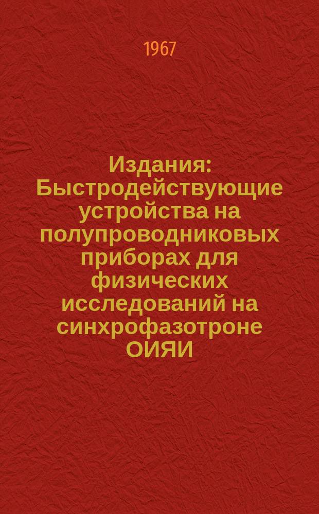Издания : Быстродействующие устройства на полупроводниковых приборах для физических исследований на синхрофазотроне ОИЯИ