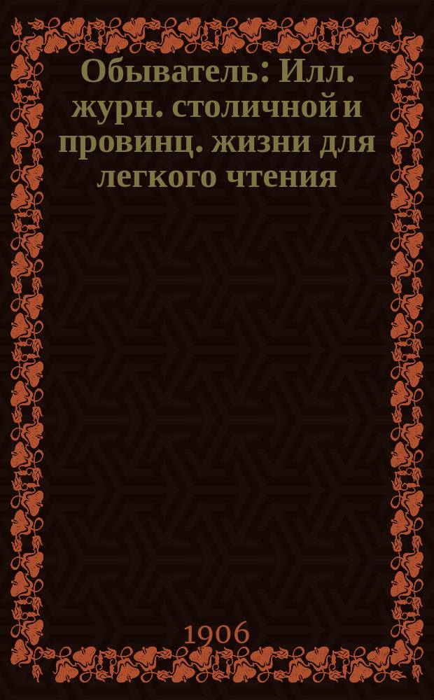 Обыватель : Илл. журн. столичной и провинц. жизни для легкого чтения : Обилие, остроумие, разнообразие, юмор, живость, всеведение и изящество