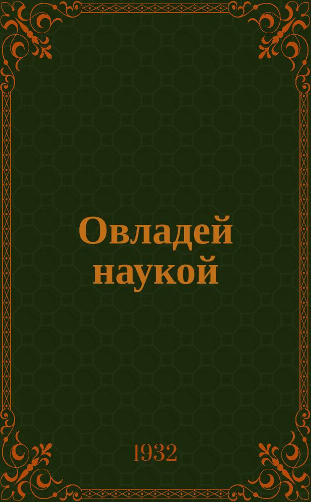 Овладей наукой : Журнал-учебник для 6-го года ФЗС и 2-го года ШКМ : Орган Наркомпроса РСФСР и Учпедгиза