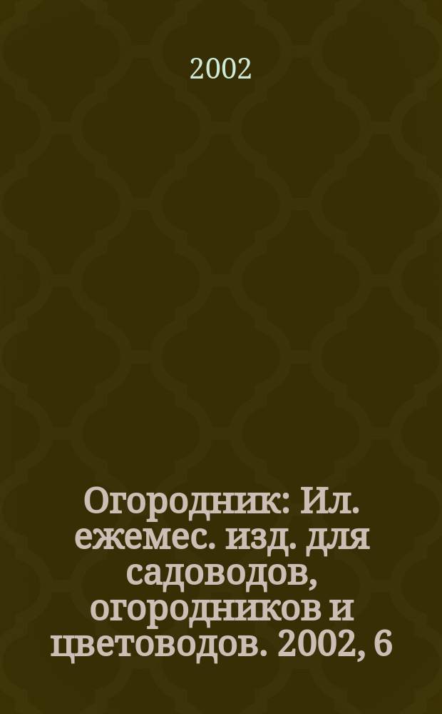 Огородник : Ил. ежемес. изд. для садоводов, огородников и цветоводов. 2002, 6(72)