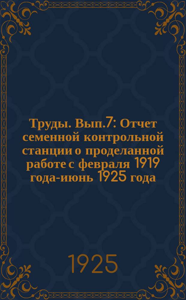 Труды. Вып.7 : Отчет семенной контрольной станции о проделанной работе с февраля 1919 года-июнь 1925 года