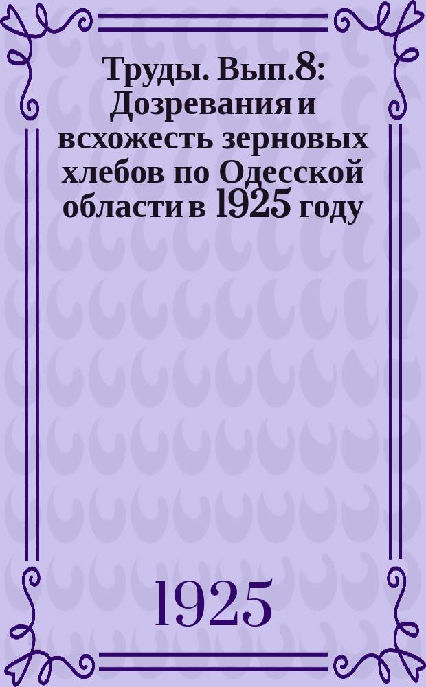 Труды. Вып.8 : Дозревания и всхожесть зерновых хлебов по Одесской области в 1925 году