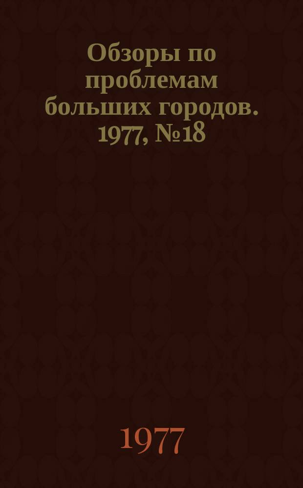 Обзоры по проблемам больших городов. 1977, №18 : Современные направления в решении проблем сбора, удаления, обезвреживания и переработки твердых бытовых отходов в больших городах