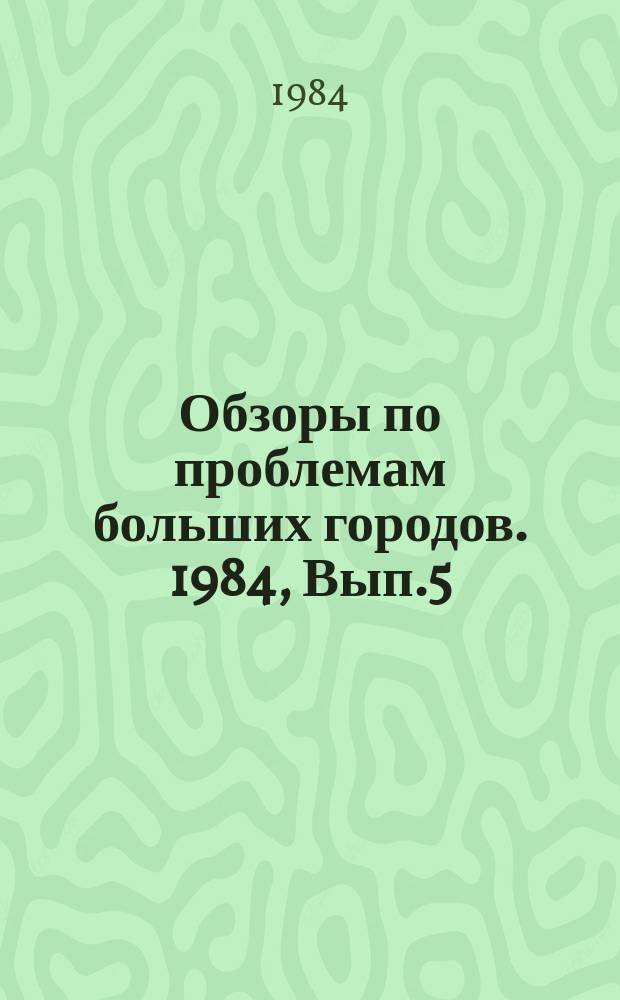 Обзоры по проблемам больших городов. 1984, Вып.5 : Проблемы совершенствования территориальной организации условий жизни населения больших городов