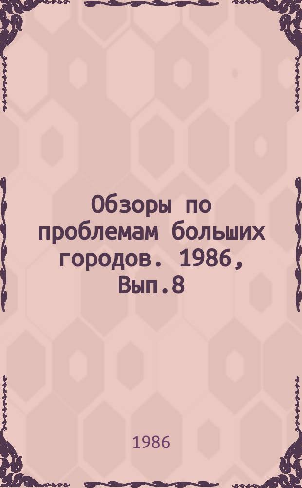 Обзоры по проблемам больших городов. 1986, Вып.8 : Проблемы улучшения качества материальной базы городского строительства