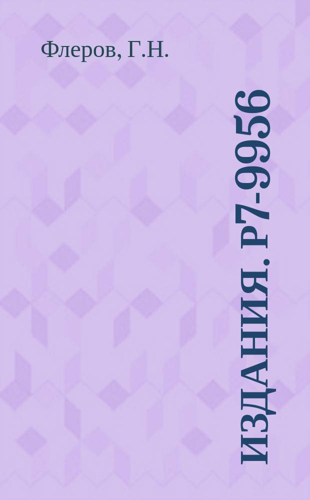 Издания. Р7-9956 : Состояние работы и перспективы синтеза тяжелых и сверхтяжелых элементов в Дубне