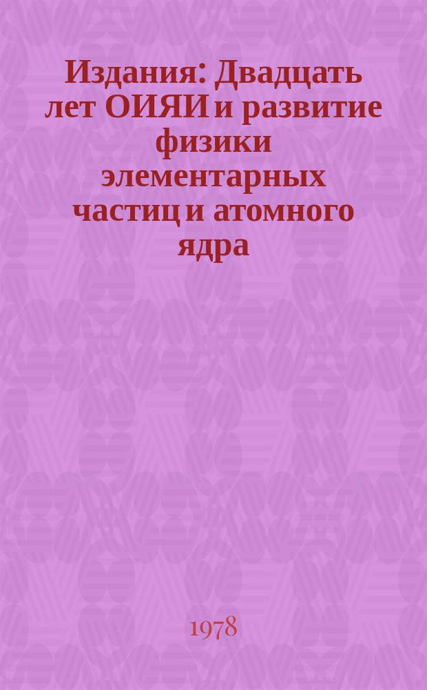 Издания : Двадцать лет ОИЯИ и развитие физики элементарных частиц и атомного ядра