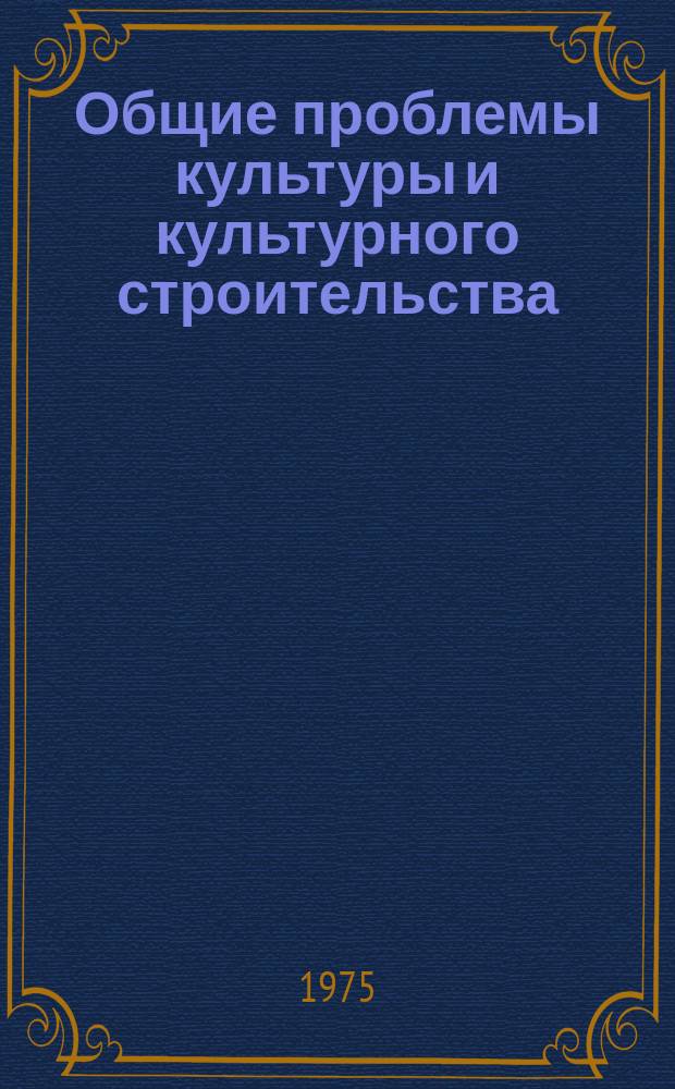 Общие проблемы культуры и культурного строительства : Науч. реф. сборник. 1975, Вып.1 : Теоретические проблемы социалистической культуры