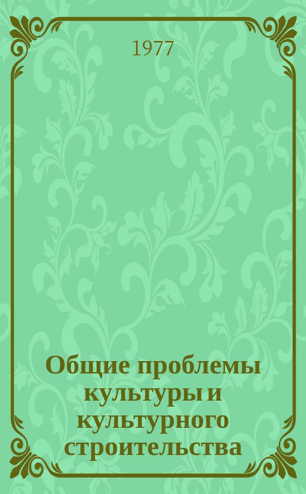 Общие проблемы культуры и культурного строительства : Науч. реф. сборник. 1977, Вып.1 : Проблемы культурной жизни и преодоления культурных различий в социалистических странах