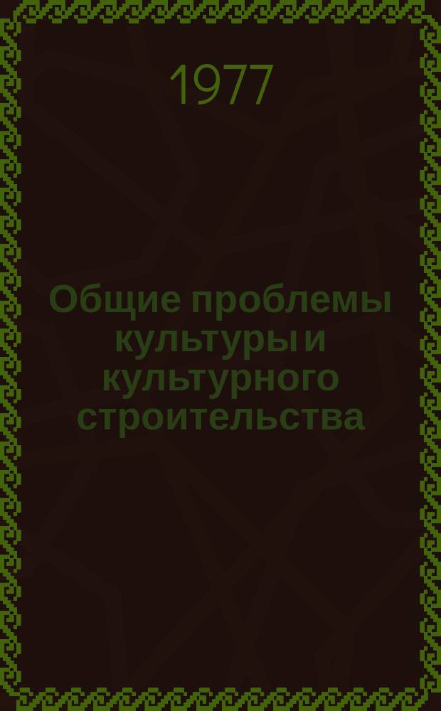 Общие проблемы культуры и культурного строительства : Науч. реф. сборник. 1977, Вып.3 : Некоторые теоретические проблемы культуры