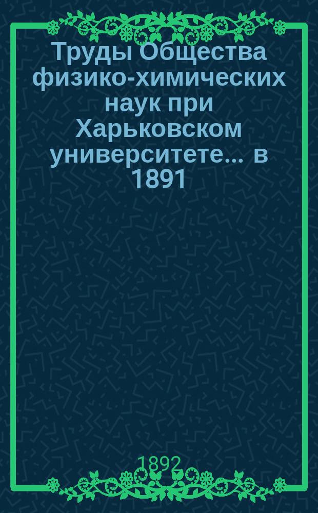 Труды Общества физико-химических наук при Харьковском университете. ... в 1891/1892 г.