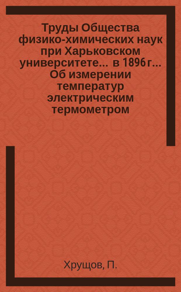 Труды Общества физико-химических наук при Харьковском университете. ... в 1896 г.. Об измерении температур электрическим термометром