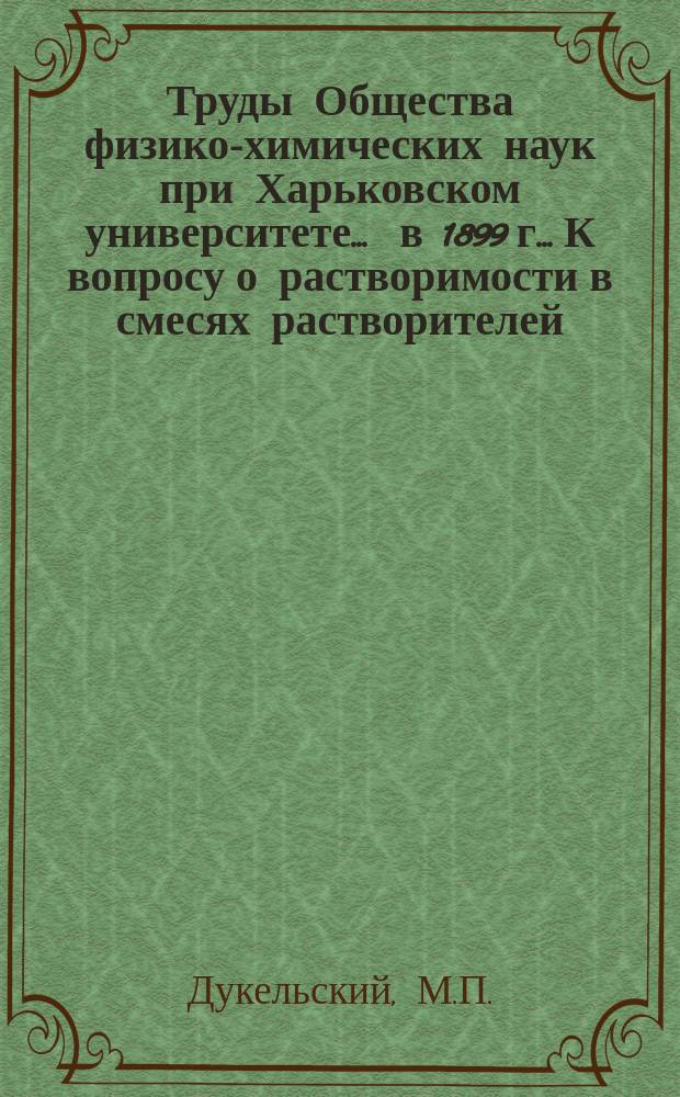 Труды Общества физико-химических наук при Харьковском университете. ... в 1899 г.. К вопросу о растворимости в смесях растворителей