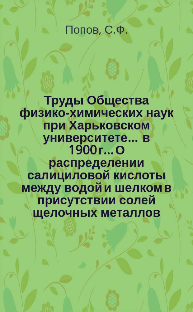 Труды Общества физико-химических наук при Харьковском университете. ... в 1900 г.. О распределении салициловой кислоты между водой и шелком в присутствии солей щелочных металлов