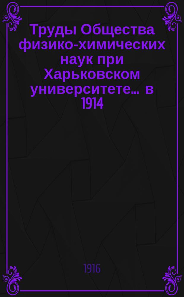 Труды Общества физико-химических наук при Харьковском университете. ... в 1914/1915 г.
