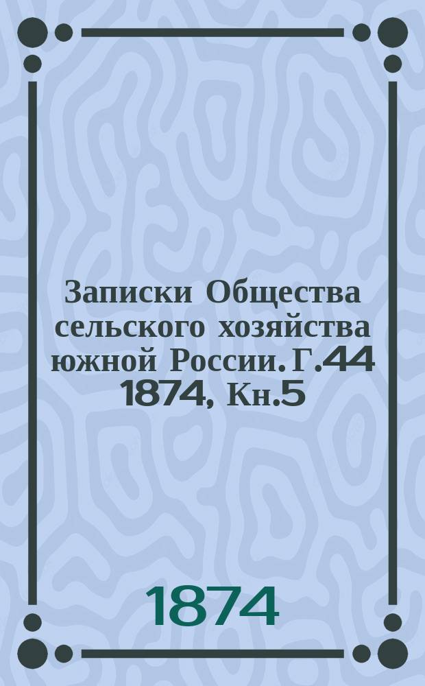 Записки Общества сельского хозяйства южной России. [Г.44] 1874, Кн.5
