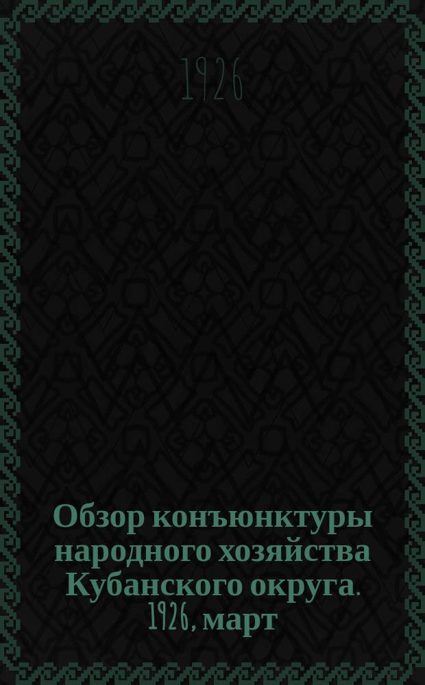 Обзор конъюнктуры народного хозяйства Кубанского округа. 1926, март