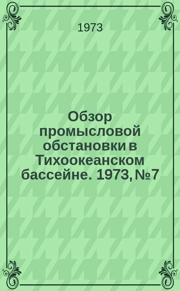 Обзор промысловой обстановки в Тихоокеанском бассейне. 1973, №7