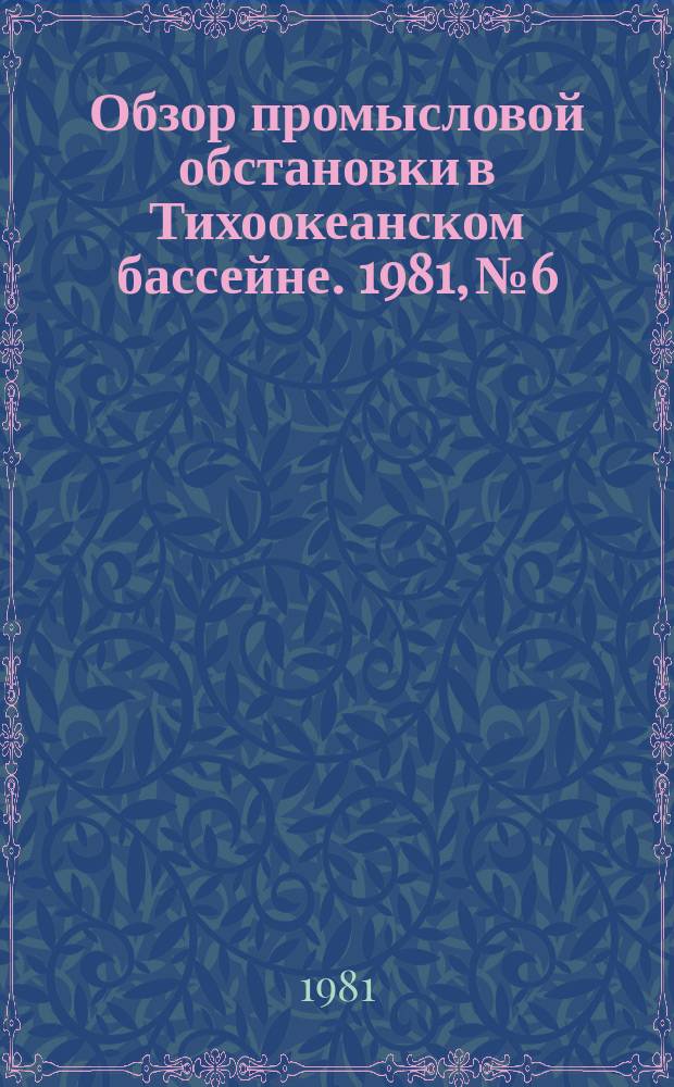 Обзор промысловой обстановки в Тихоокеанском бассейне. 1981, №6