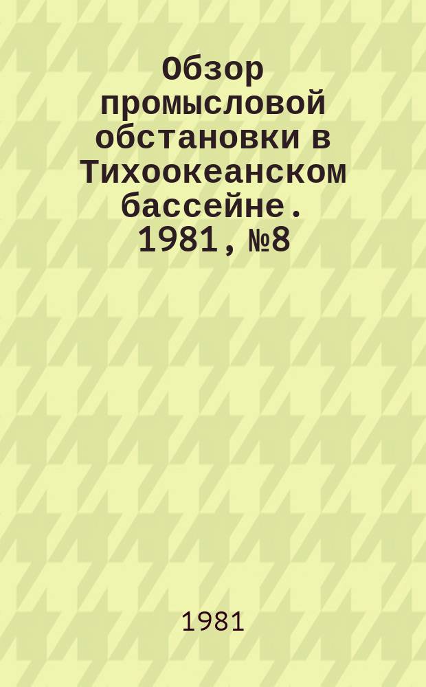 Обзор промысловой обстановки в Тихоокеанском бассейне. 1981, №8