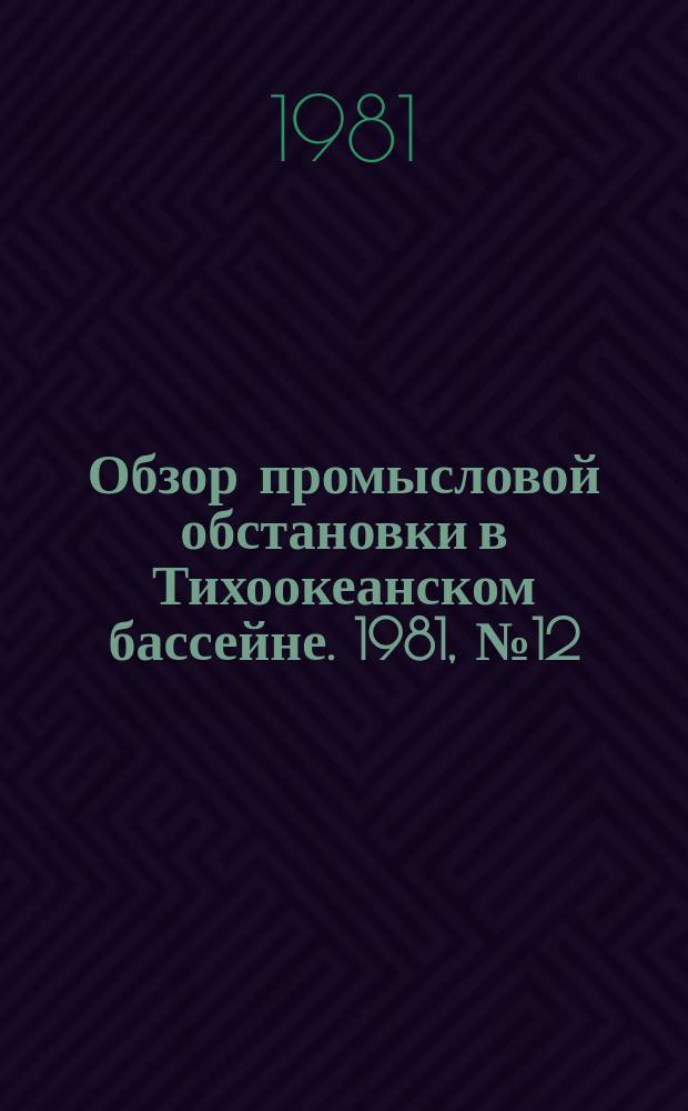 Обзор промысловой обстановки в Тихоокеанском бассейне. 1981, №12