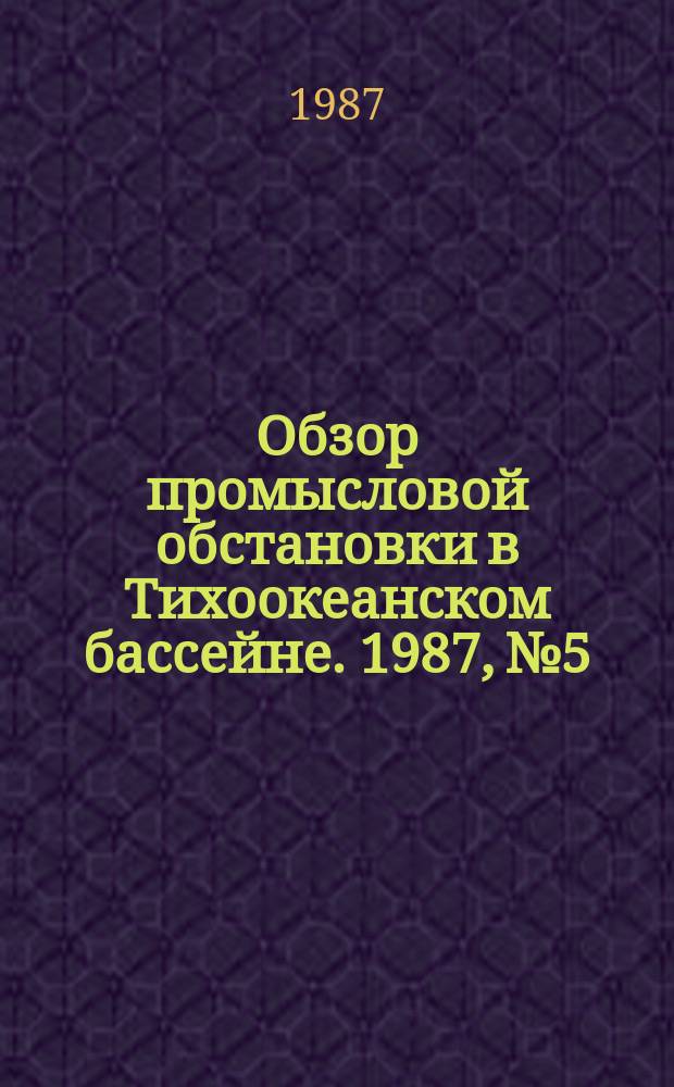 Обзор промысловой обстановки в Тихоокеанском бассейне. 1987, №5