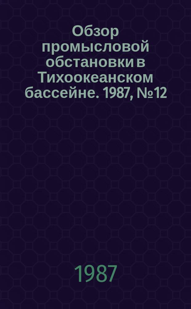 Обзор промысловой обстановки в Тихоокеанском бассейне. 1987, №12