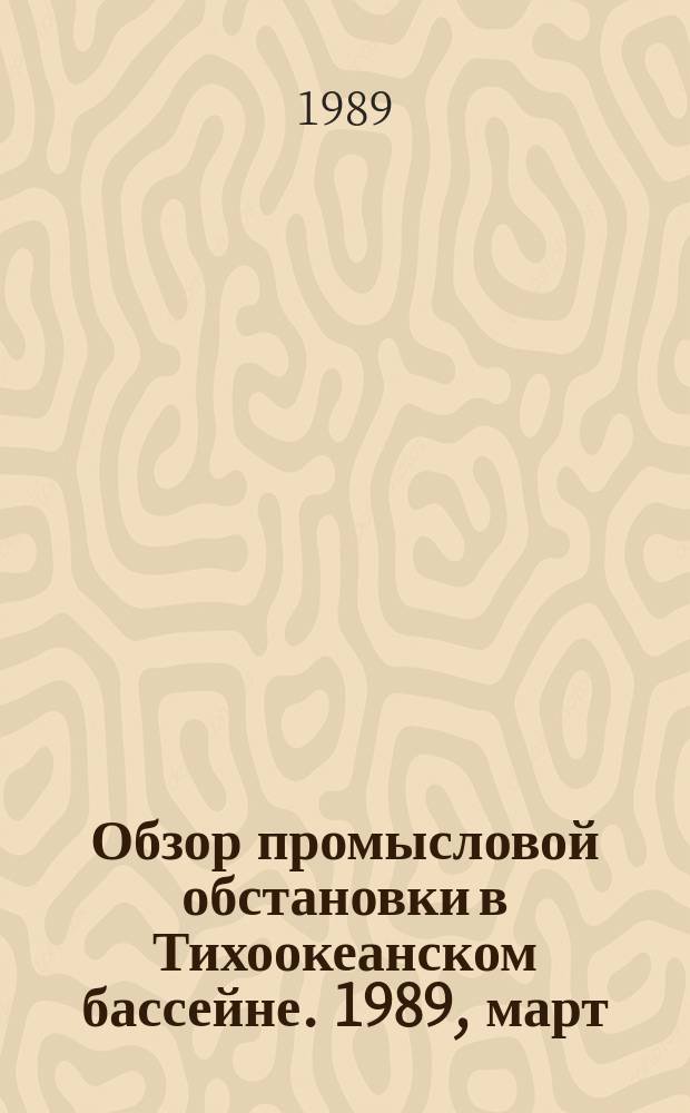 Обзор промысловой обстановки в Тихоокеанском бассейне. 1989, март