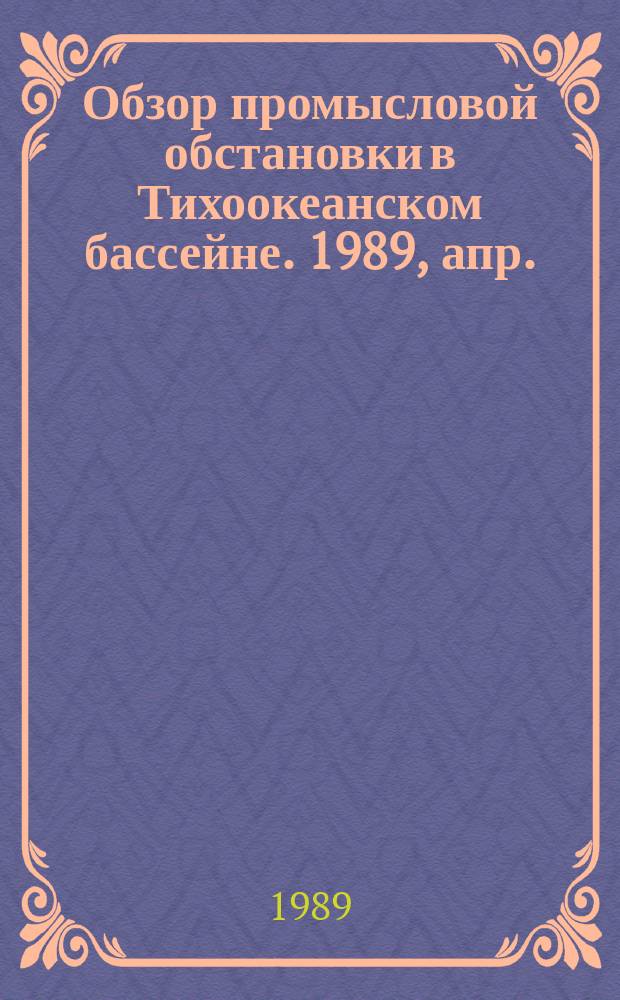 Обзор промысловой обстановки в Тихоокеанском бассейне. 1989, апр.