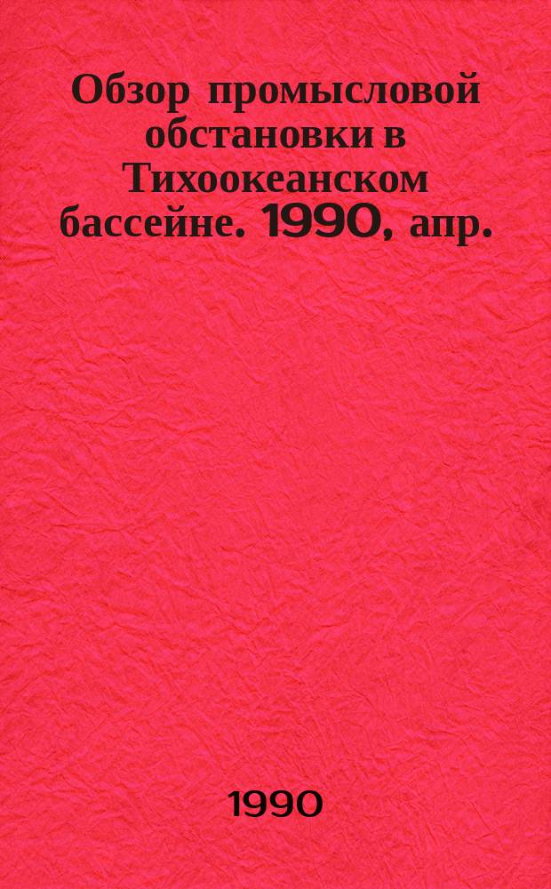 Обзор промысловой обстановки в Тихоокеанском бассейне. 1990, апр.