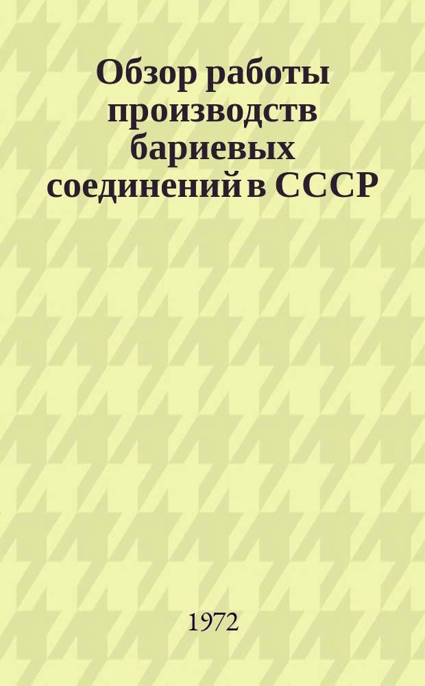 Обзор работы производств бариевых соединений в СССР : (Отчет по заказ-наряду 00-38-007/72-72)