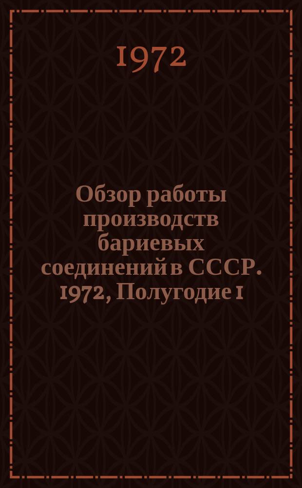 Обзор работы производств бариевых соединений в СССР. 1972, Полугодие 1 : (Отчет по заказ-наряду 00-38-007/73-73)