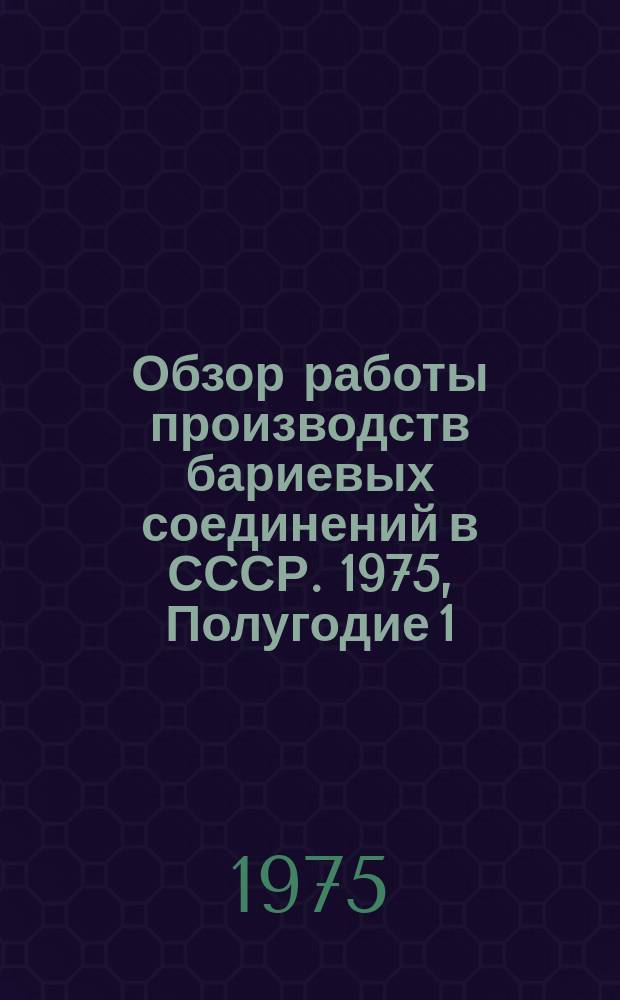 Обзор работы производств бариевых соединений в СССР. 1975, Полугодие 1 : (Отчет по заказ-наряду 00-38-007/75-75)