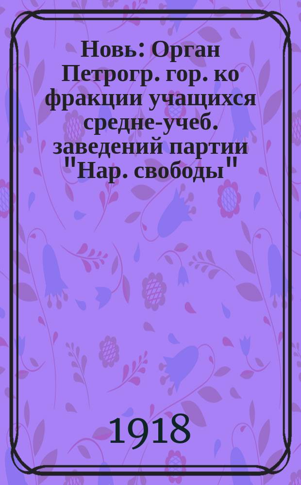 Новь : Орган Петрогр. гор. ко фракции учащихся средне-учеб. заведений партии "Нар. свободы"