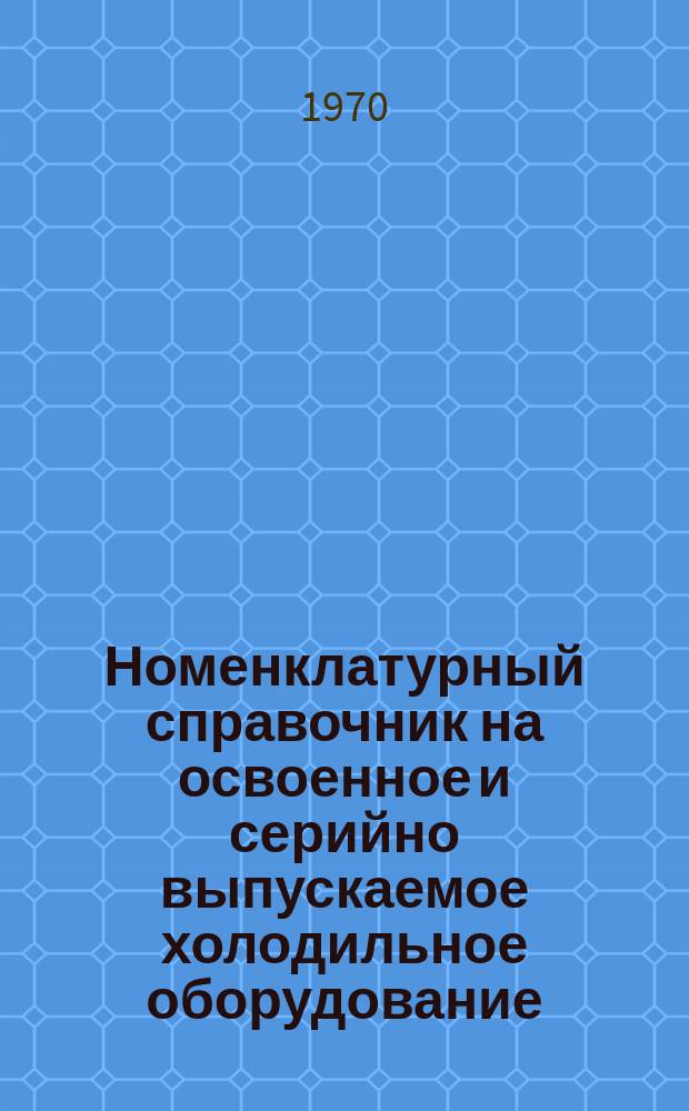 Номенклатурный справочник на освоенное и серийно выпускаемое холодильное оборудование. [1970]