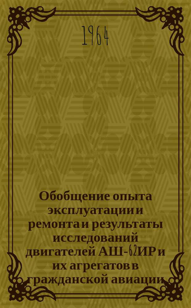 Обобщение опыта эксплуатации и ремонта и результаты исследований двигателей АШ-62ИР и их агрегатов в гражданской авиации : Отчет