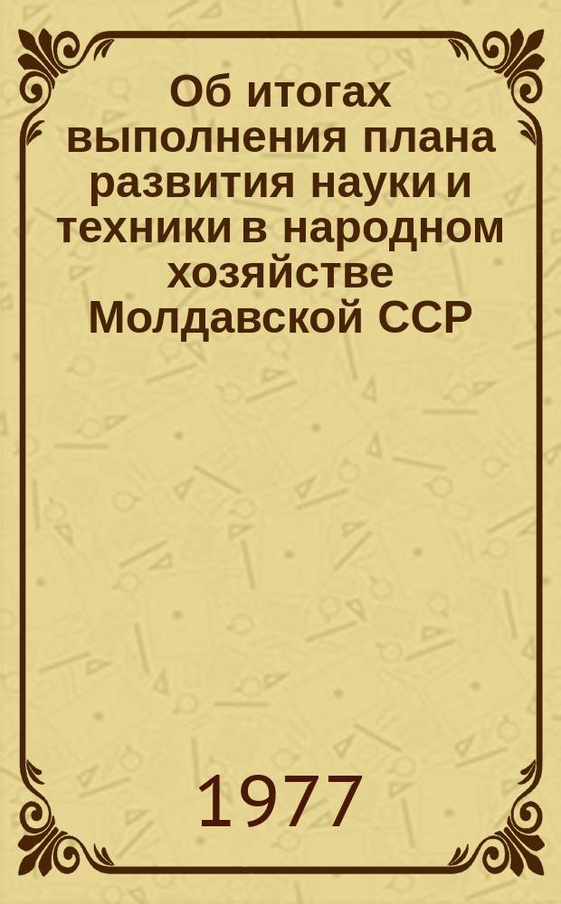 Об итогах выполнения плана развития науки и техники в народном хозяйстве Молдавской ССР : Прил. к "Докл. об итогах выполнения гос. плана экон. и социал. развития МССР". 1977, Полугодие 1