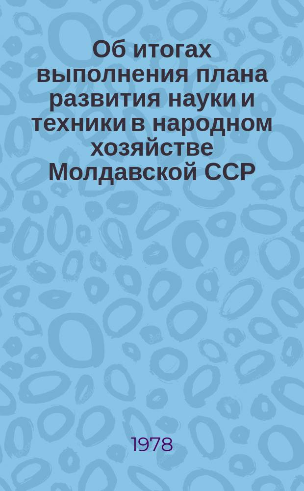Об итогах выполнения плана развития науки и техники в народном хозяйстве Молдавской ССР : Прил. к "Докл. об итогах выполнения гос. плана экон. и социал. развития МССР". 1978, 1 квартал