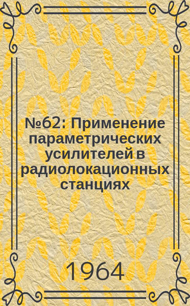 1964, №62 : Применение параметрических усилителей в радиолокационных станциях