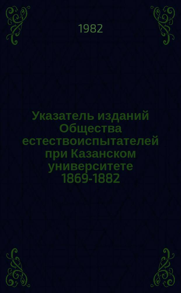 Указатель изданий Общества естествоиспытателей при Казанском университете 1869-1882