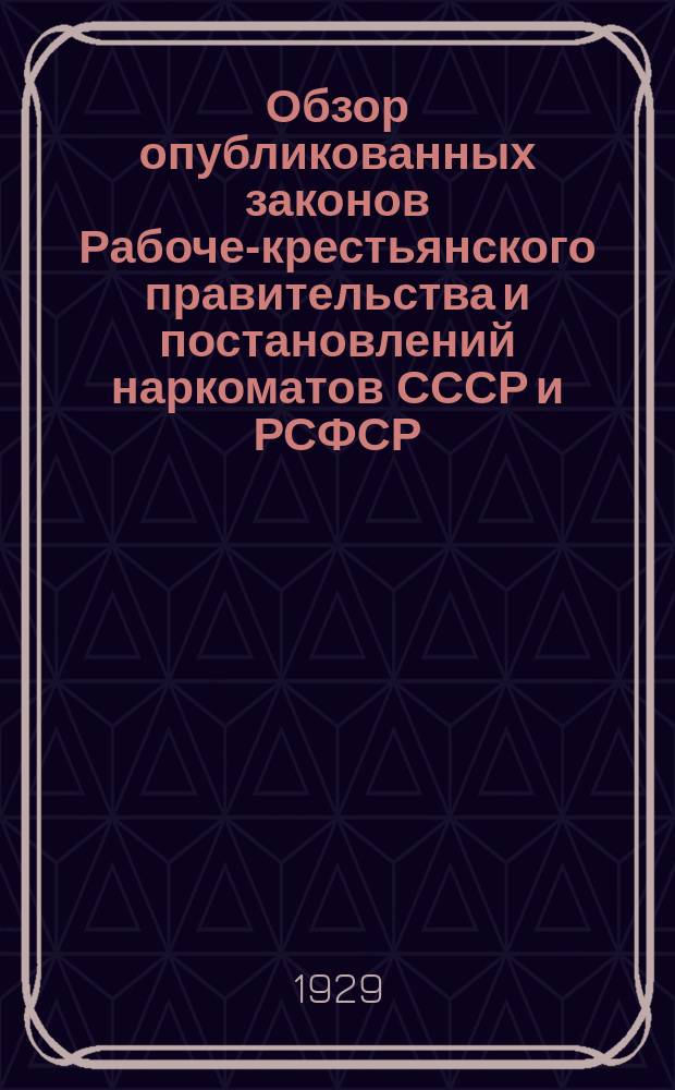 Обзор опубликованных законов Рабоче-крестьянского правительства и постановлений наркоматов СССР и РСФСР : Прил. к журн. "Власть советов". 1929, №16