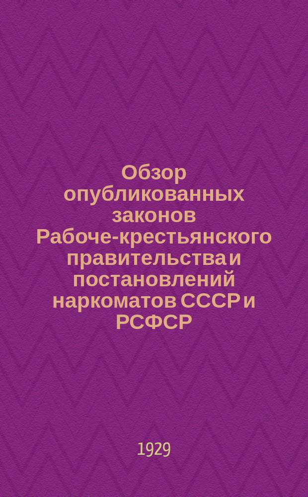 Обзор опубликованных законов Рабоче-крестьянского правительства и постановлений наркоматов СССР и РСФСР : Прил. к журн. "Власть советов". 1929, №18