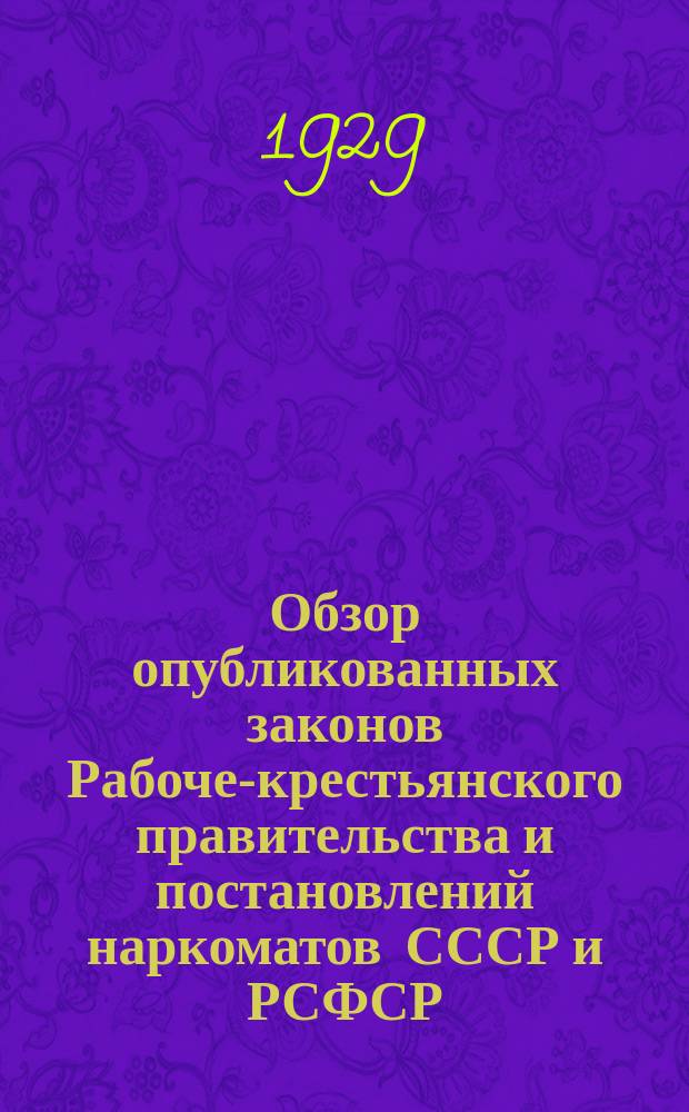 Обзор опубликованных законов Рабоче-крестьянского правительства и постановлений наркоматов СССР и РСФСР : Прил. к журн. "Власть советов". 1929, №19