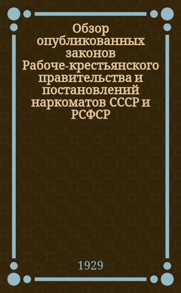 Обзор опубликованных законов Рабоче-крестьянского правительства и постановлений наркоматов СССР и РСФСР : Прил. к журн. "Власть советов". 1929, №20