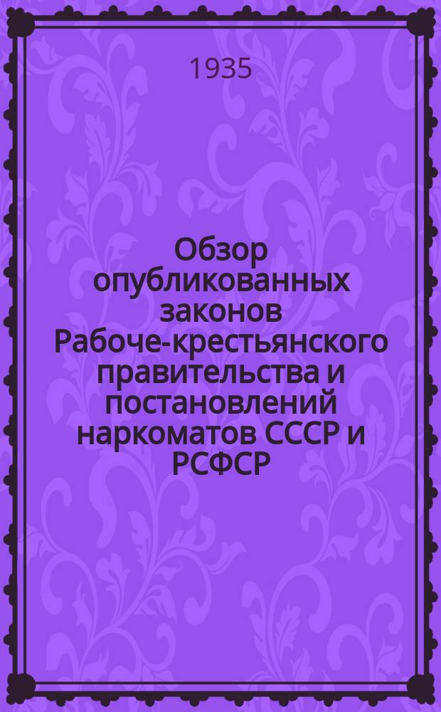 Обзор опубликованных законов Рабоче-крестьянского правительства и постановлений наркоматов СССР и РСФСР : Прил. к журн. "Власть советов". 1935, №1