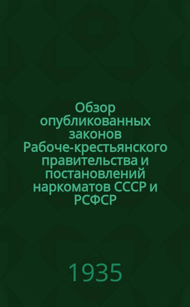 Обзор опубликованных законов Рабоче-крестьянского правительства и постановлений наркоматов СССР и РСФСР : Прил. к журн. "Власть советов". 1935, №7
