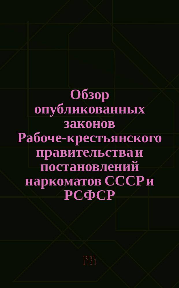 Обзор опубликованных законов Рабоче-крестьянского правительства и постановлений наркоматов СССР и РСФСР : Прил. к журн. "Власть советов". 1935, №13
