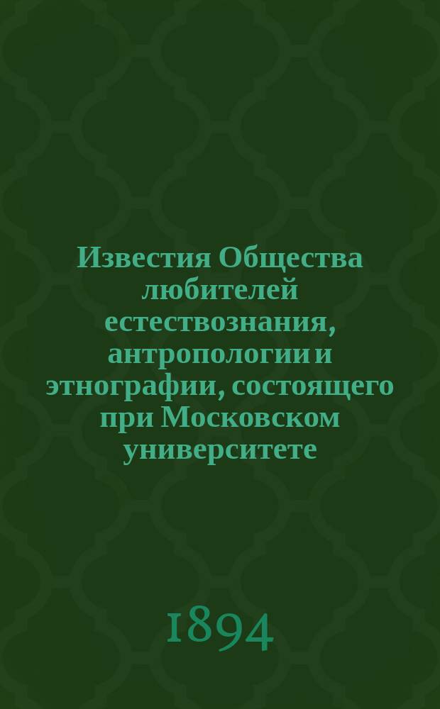 Известия Общества любителей естествознания, антропологии и этнографии, состоящего при Московском университете. Т.89, [Вып.1] : Издания Общества с 15 октября 1863 года по 1 августа 1894 года
