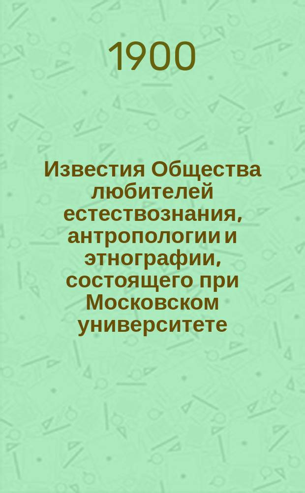 Известия Общества любителей естествознания, антропологии и этнографии, состоящего при Московском университете. Т.98, [Вып.1]